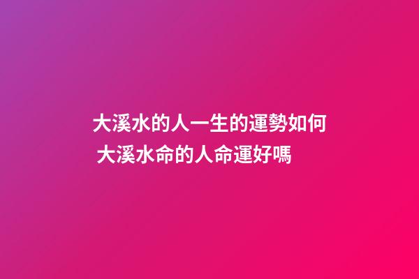 大溪水的人一生的運勢如何 大溪水命的人命運好嗎